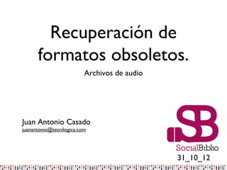 Recuperación de
      formatos obsoletos.
                          Archivos de audio




Juan Antonio Casado
juanantonio@tecnilogica.com




                                              31_10_12
 