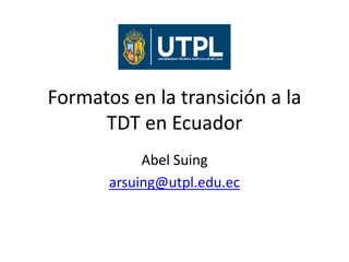 Formatos en la transición a la
TDT en Ecuador
Abel Suing
arsuing@utpl.edu.ec
 