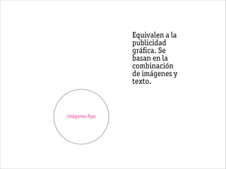 imágenes ﬁjas
Equivalen a la
publicidad
gráﬁca. Se
basan en la
combinación
de imágenes y
texto.
 