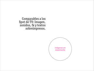 imágenes en
movimiento
Comparables a los
Spot de TV: Imagen,
sonidos, fx y textos
sobreimpresos.
 