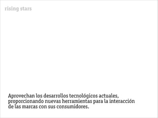 rising stars
Aprovechan los desarrollos tecnológicos actuales,
proporcionando nuevas herramientas para la interacción
de las marcas con sus consumidores.
 