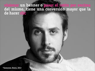 visionar un banner o pasar el ratón por encima
del mismo, tiene una conversión mayor que la
de hacer clic
*Comscore. Enero, 2012
 