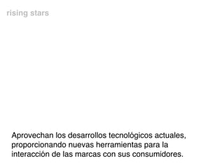 rising stars
Aprovechan los desarrollos tecnológicos actuales,
proporcionando nuevas herramientas para la
interacción de las marcas con sus consumidores.
 