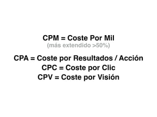CPM = Coste Por Mil
CPC = Coste por Clic
(más extendido >50%)
CPA = Coste por Resultados / Acción
CPV = Coste por Visión
 