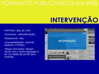 Formato: jpg, gif, swf; Tamanho: 120x240 pixels;  Expansível: não;  Compatibilidade: Internet Explorer e Firefox;  Peças com áudio: Devem iniciar com o áudio desligado e ter um botão de on/off para controle.  