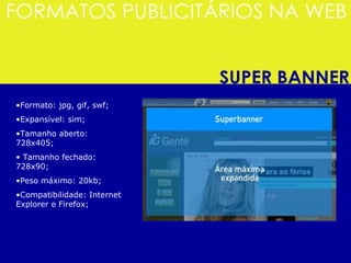 Formato: jpg, gif, swf; Expansível: sim; Tamanho aberto: 728x405; Tamanho fechado: 728x90;  Peso máximo: 20kb;  Compatibilidade: Internet Explorer e Firefox;  