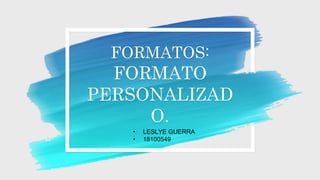FORMATOS:
FORMATO
PERSONALIZAD
O.
• LESLYE GUERRA
• 18100549
 