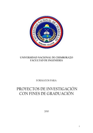 UNIVERSIDAD NACIONAL DE CHIMBORAZO 
FACULTAD DE INGENIERÍA 
FORMATOS PARA: 
PROYECTOS DE INVESTIGACIÓN 
CON FINES DE GRADUACIÓN 
2010 
 
