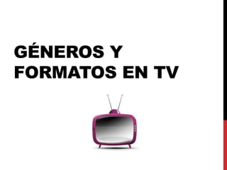 GÉNEROS Y
FORMATOS EN TV
 