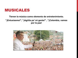 MUSICALES
Tienen la música como elemento de entretenimiento.
"¡Entusiasmo!", "¡Agüita pa' mi gente!" , "¡Colombia, vamos
por la paz!
 