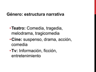 Género: estructura narrativa
•Teatro: Comedia, tragedia,
melodrama, tragicomedia
•Cine: suspenso, drama, acción,
comedia
•Tv: Información, ficción,
entretenimiento
 