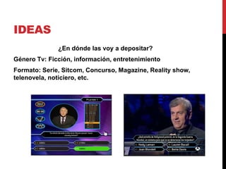 IDEAS
¿En dónde las voy a depositar?
Género Tv: Ficción, información, entretenimiento
Formato: Serie, Sitcom, Concurso, Magazine, Reality show,
telenovela, noticiero, etc.
 