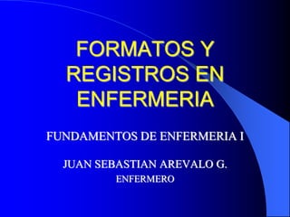 FORMATOS Y
REGISTROS EN
ENFERMERIA
FUNDAMENTOS DE ENFERMERIA I
JUAN SEBASTIAN AREVALO G.
ENFERMERO
 