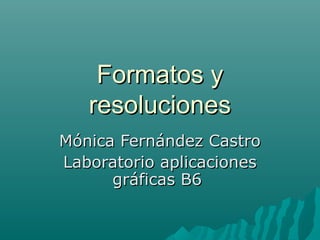Formatos y
   resoluciones
Mónica Fernández Castro
Laboratorio aplicaciones
      gráficas B6
 