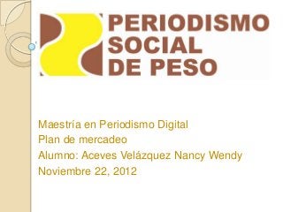 Maestría en Periodismo Digital
Plan de mercadeo
Alumno: Aceves Velázquez Nancy Wendy
Noviembre 22, 2012
 