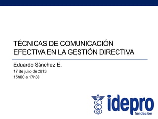 TÉCNICAS DE COMUNICACIÓN
EFECTIVAEN LA GESTIÓN DIRECTIVA
Eduardo Sánchez E.
17 de julio de 2013
15h00 a 17h30
 