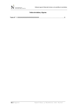 Colocar aquí el título de la tesis: sin comillas ni corchetes
vii | P á g i n a A p e l l i d o s y N o m b r e s d e l A u t o r
Índice de tablas y figuras
Tabla N° 1: XXXXXXXXXXXXXXXXXXXXXXX...............................................................X
 