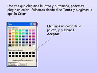 Una vez que elegimos la letra y el tamaño, podemos elegir un color.  Pulsamos donde dice  Texto  y elegimos la opción  Color Elegimos un color de la paleta, y pulsamos  Aceptar 