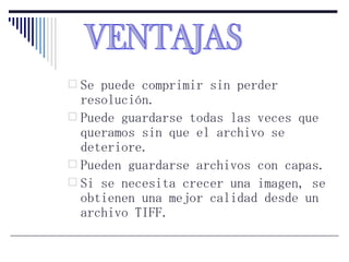 Se puede comprimir sin perder resolución. Puede guardarse todas las veces que queramos sin que el archivo se deteriore. Pueden guardarse archivos con capas. Si se necesita crecer una imagen, se obtienen una mejor calidad desde un archivo TIFF. VENTAJAS 