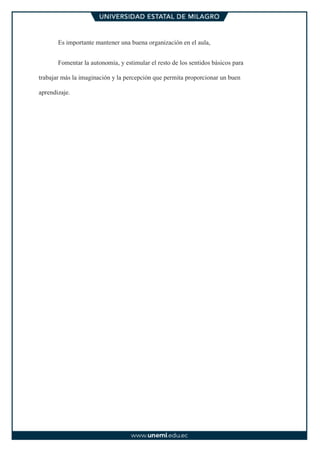 Es importante mantener una buena organización en el aula,
Fomentar la autonomía, y estimular el resto de los sentidos básicos para
trabajar más la imaginación y la percepción que permita proporcionar un buen
aprendizaje.
 