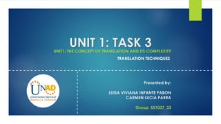 UNIT 1: TASK 3UNIT1: THE CONCEPT OF TRANSLATION AND ITS COMPLEXITY
TRANSLATION TECHNIQUES
Presented by:
LUISA VIVIANA INFANTE PABON
CARMEN LUCIA PARRA
Group: 551037_33
 