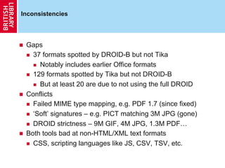 Inconsistencies




    Gaps
       37 formats spotted by DROID-B but not Tika

          Notably includes earlier Offi...