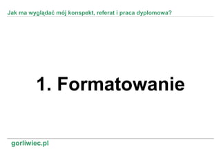 Jak ma wyglądać mój konspekt, referat i praca dyplomowa?




         1. Formatowanie

 gorliwiec.pl
 