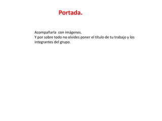 Portada.

Acompañarla con imágenes.
Y por sobre todo no olvides poner el título de tu trabajo y los
integrantes del grupo.
 