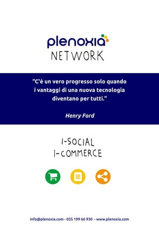 info@plenoxia.com - 035 199 66 930 - www.plenoxia.com
“C'è un vero progresso solo quando
i vantaggi di una nuova tecnologia
diventano per tutti.”
Henry Ford
 