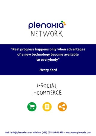mail: info@plenoxia.com - infoline: (+39) 035 199 66 930 - web: www.plenoxia.com
“Real progress happens only when advantages
of a new technology become available
to everybody”
Henry Ford
 