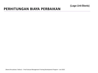 PERHITUNGAN BIAYA PERBAIKAN
(Logo Unit Bisnis)
(Nama Perusahaan / Kebun) – Final Evaluasi Management Training Development Program – Juni 2022
 