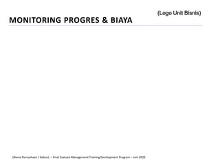 MONITORING PROGRES & BIAYA
(Logo Unit Bisnis)
(Nama Perusahaan / Kebun) – Final Evaluasi Management Training Development Program – Juni 2022
 