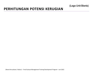 PERHITUNGAN POTENSI KERUGIAN
(Logo Unit Bisnis)
(Nama Perusahaan / Kebun) – Final Evaluasi Management Training Development Program – Juni 2022
 