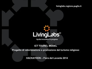 livinglabs.regione.puglia.it 
ICT TOUREL MODEL 
Progetto di valorizzazione e promozione del turismo religioso 
HACKATHON – Fiera del Levante 2014 
 