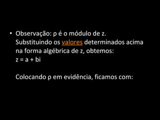 Observação: ρ é o módulo de z.  Substituindo os  valores  determinados acima na forma algébrica de z, obtemos:  z = a + bi  Colocando ρ em evidência, ficamos com: 