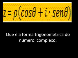 Que é a forma trigonométrica do número  complexo. 