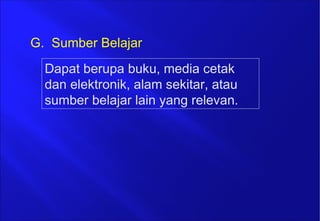 Dapat berupa buku, media cetak
dan elektronik, alam sekitar, atau
sumber belajar lain yang relevan.
G. Sumber Belajar
 