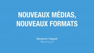 NOUVEAUX MÉDIAS,
NOUVEAUX FORMATS
Benjamin Hoguet

@benhoguet
 