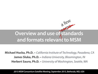 Overview and use of standards  
and formats relevant to MSM
Michael Hucka, Ph.D. – California Institute of Technology, Pasadena, CA
James Sluka, Ph.D. – Indiana University, Bloomington, IN
Herbert Sauro, Ph.D. – University of Washington, Seattle, WA
2015MSMConsortiumSatelliteMeeting,September2015,Bethesda,MD,USA
somea few
 