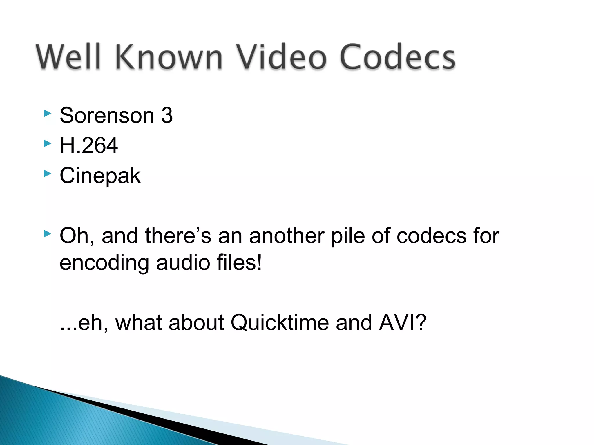  Sorenson 3
 H.264
 Cinepak
 Oh, and there’s an another pile of codecs for
encoding audio files!
...eh, what about Quicktime and AVI?
 
