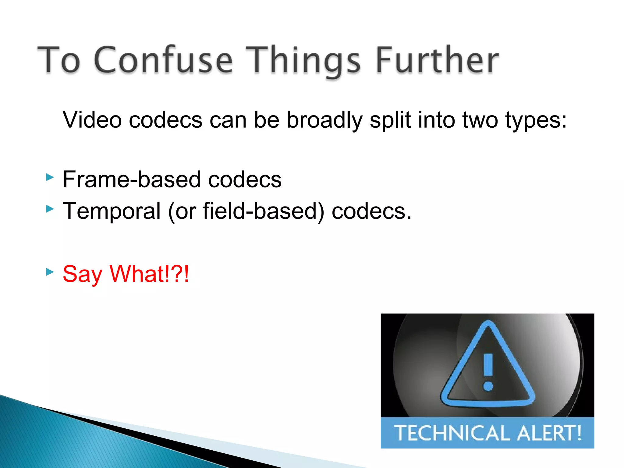 Video codecs can be broadly split into two types:
 Frame-based codecs
 Temporal (or field-based) codecs.
 Say What!?!
 