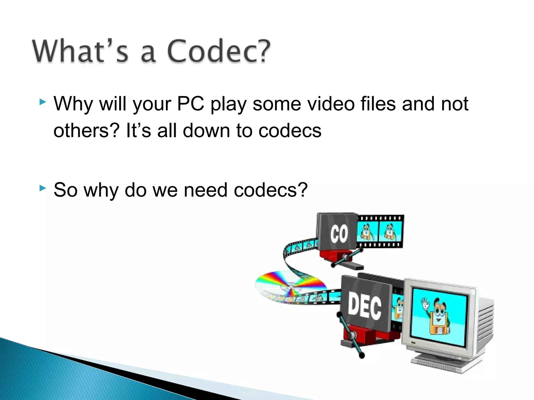  Why will your PC play some video files and not
others? It’s all down to codecs
 So why do we need codecs?
 