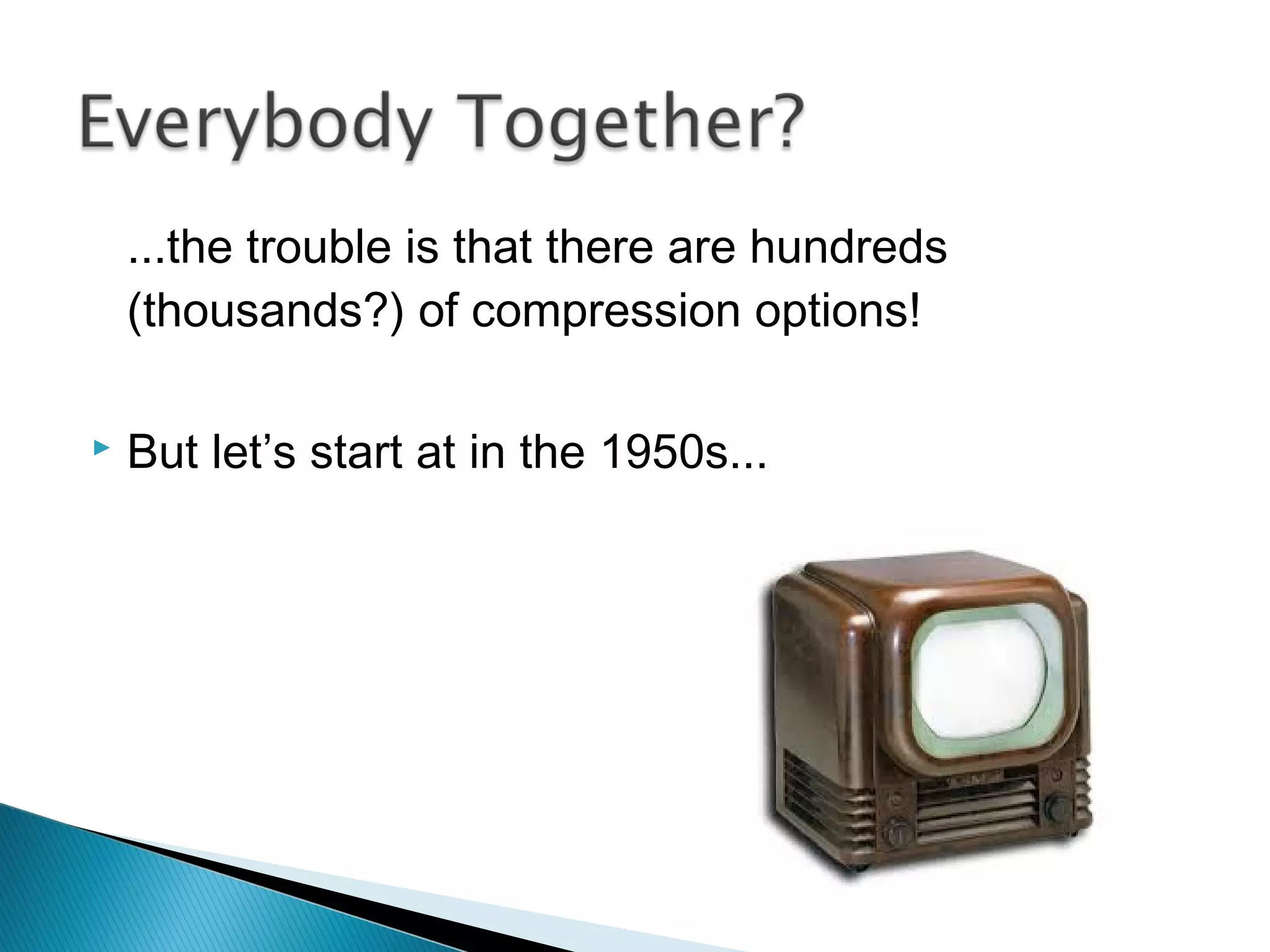 ...the trouble is that there are hundreds
(thousands?) of compression options!
 But let’s start at in the 1950s...
 