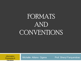 FORMATS
                   AND
               CONVENTIONS


 Information
Processing &   Michelle Atilano Ogana   Prof. Sheryl Farquerabao
  Handling
 