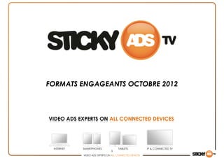 FORMATS ENGAGEANTS OCTOBRE 2012



VIDEO ADS EXPERTS ON ALL CONNECTED DEVICES




 INTERNET   SMARTPHONES              TABLETS             IP & CONNECTED TV
                                1
            VIDEO ADS EXPERTS ON ALL CONNECTED DEVICES
 