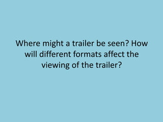 Where might a trailer be seen? How 
will different formats affect the 
viewing of the trailer? 
 