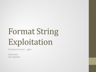 Format String
Exploitation
Owning Echoserver… again
Scott Hand
CSG 2/8/2012
 