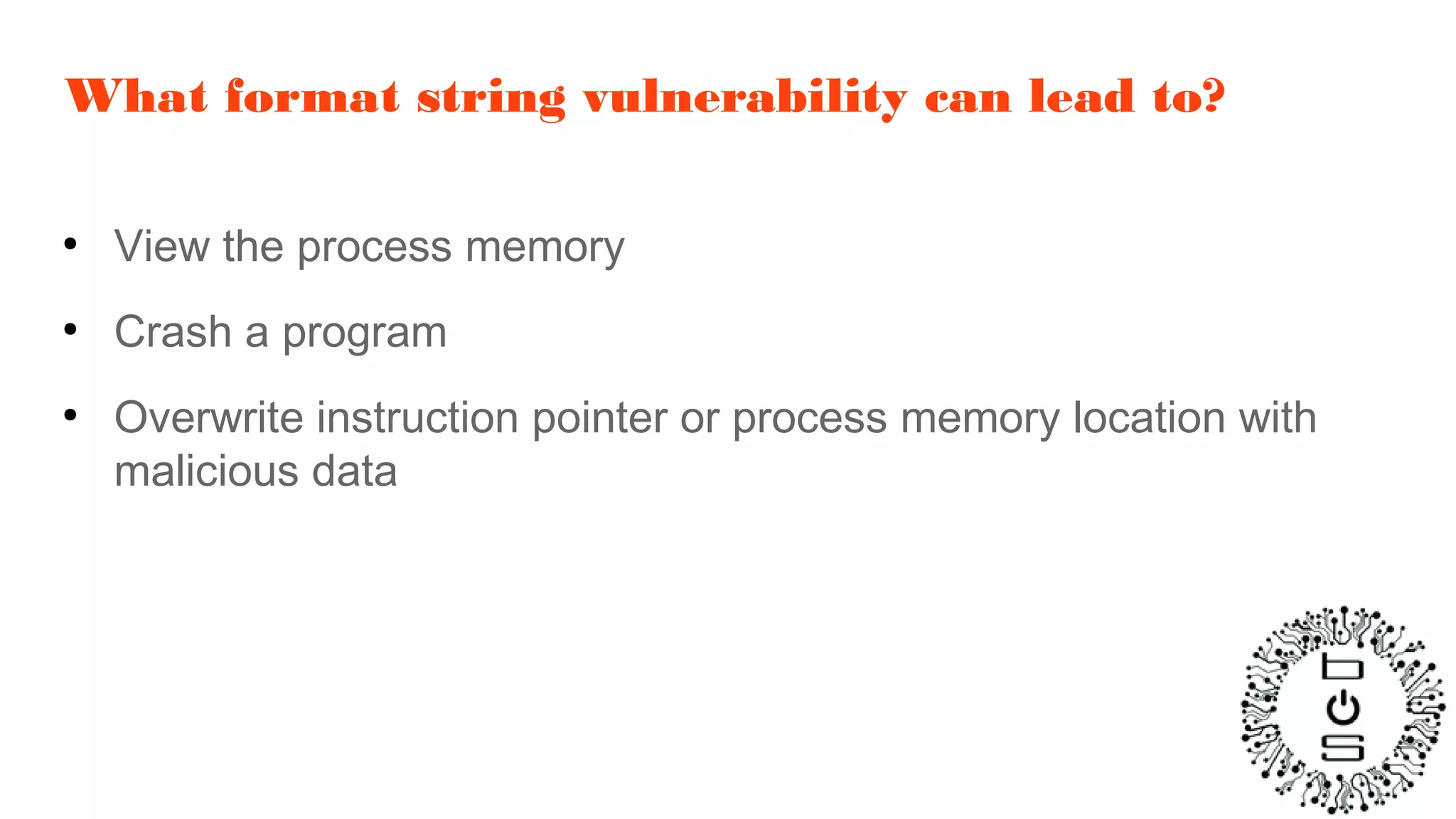 What format string vulnerability can lead to?
●
View the process memory
●
Crash a program
●
Overwrite instruction pointer or process memory location with
malicious data
 