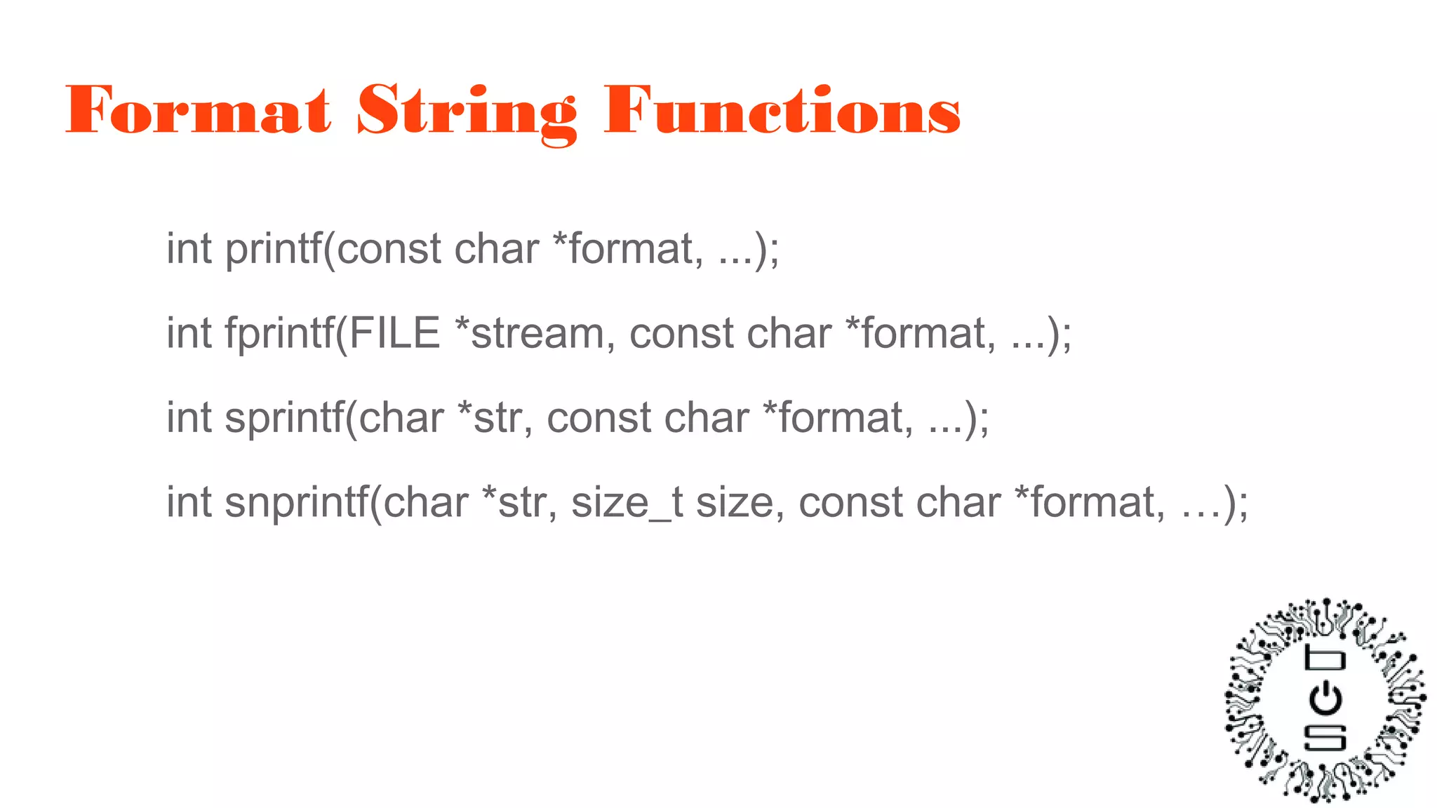 Format String Functions
int printf(const char *format, ...);
int fprintf(FILE *stream, const char *format, ...);
int sprintf(char *str, const char *format, ...);
int snprintf(char *str, size_t size, const char *format, …);
 