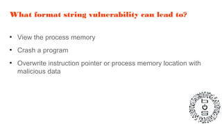 What format string vulnerability can lead to?
●
View the process memory
●
Crash a program
●
Overwrite instruction pointer or process memory location with
malicious data
 